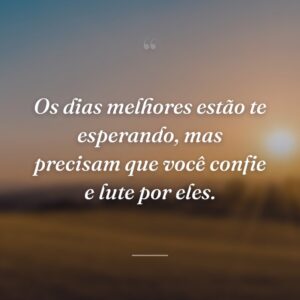 Os dias melhores estão te esperando, mas precisam que você confie e lute por eles.