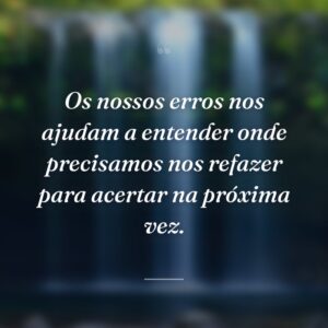 Os nossos erros nos ajudam a entender onde precisamos nos refazer para acertar na próxima vez.