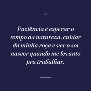 Paciência é esperar o tempo da natureza, cuidar da minha roça e ver o sol nascer quando me levanto pra trabalhar.