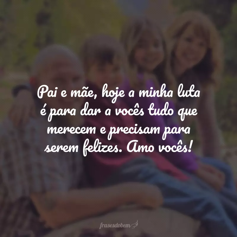 Pai e mãe, hoje a minha luta é para dar a vocês tudo que merecem e precisam para serem felizes. Amo vocês!