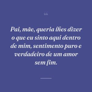 Pai, mãe, queria lhes dizer o que eu sinto aqui dentro de mim, sentimento puro e verdadeiro de um amor sem fim.