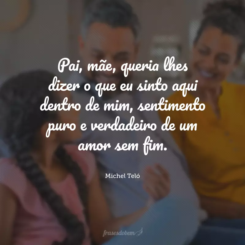 Pai, mãe, queria lhes dizer o que eu sinto aqui dentro de mim, sentimento puro e verdadeiro de um amor sem fim.