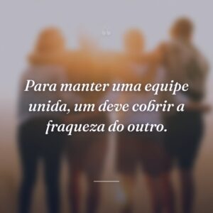 Para manter uma equipe unida, um deve cobrir a fraqueza do outro.