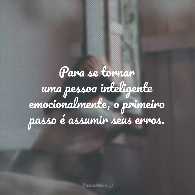 Para se tornar uma pessoa inteligente emocionalmente, o primeiro passo é assumir seus erros.