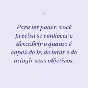 Para ter poder, você precisa se conhecer e descobrir o quanto é capaz de ir, de lutar e de atingir seus objetivos.