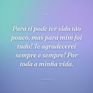 Para ti pode ter sido tão pouco, mas para mim foi tudo! Te agradecerei sempre e sempre! Por toda a minha vida.