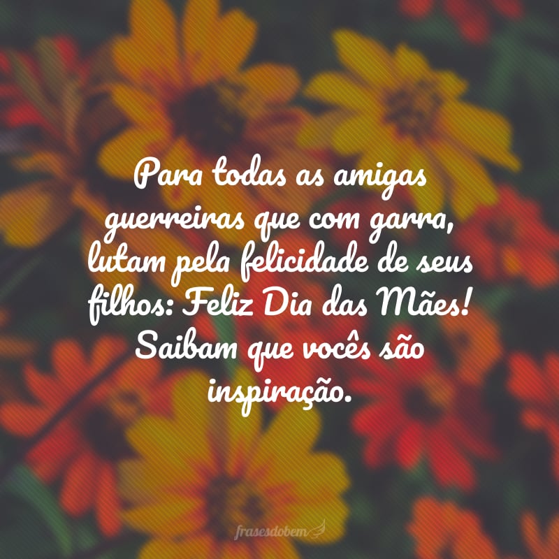 Para todas as amigas guerreiras que com garra, lutam pela felicidade de seus filhos: Feliz Dia das Mães! Saibam que vocês são inspiração.