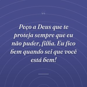 Peço a Deus que te proteja sempre que eu não puder, filha. Eu fico bem quando sei que você está bem!