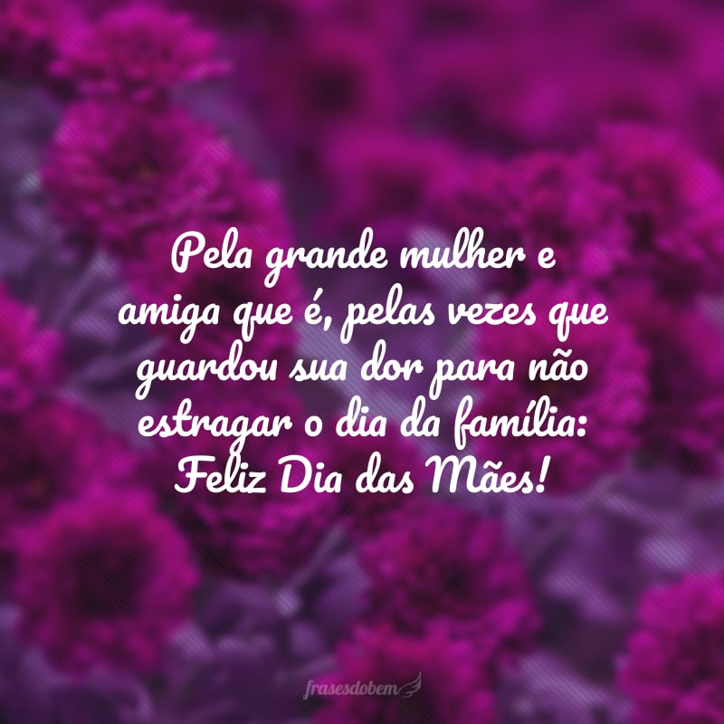 Pela grande mulher e amiga que é, pelas vezes que guardou sua dor para não estragar o dia da família: Feliz Dia das Mães!