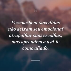 Pessoas bem-sucedidas não deixam seu emocional atrapalhar suas escolhas, mas aprendem a usá-lo como aliado.