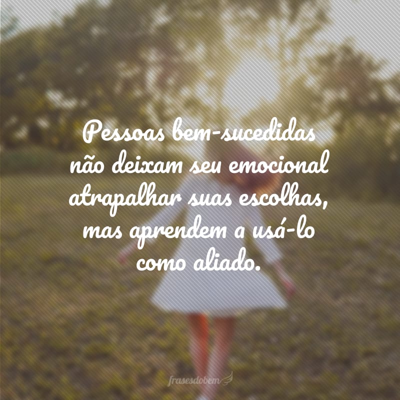 Pessoas bem-sucedidas não deixam seu emocional atrapalhar suas escolhas, mas aprendem a usá-lo como aliado.