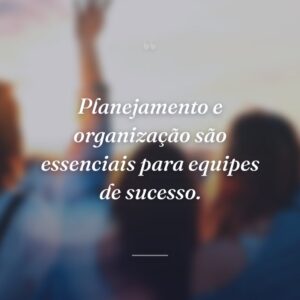 Planejamento e organização são essenciais para equipes de sucesso.