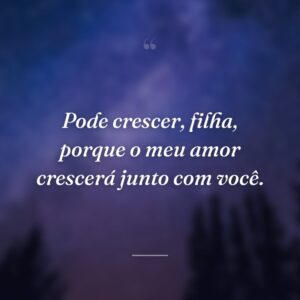 Pode crescer, filha, porque o meu amor crescerá junto com você.
