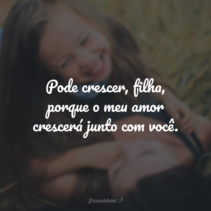 Pode crescer, filha, porque o meu amor crescerá junto com você.