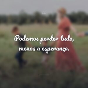 Podemos perder tudo, menos a esperança.