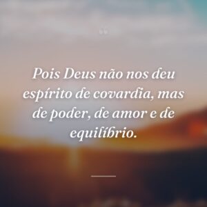 Pois Deus não nos deu espírito de covardia, mas de poder, de amor e de equilíbrio.