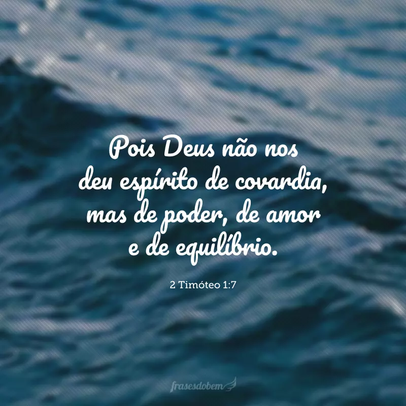 Pois Deus não nos deu espírito de covardia, mas de poder, de amor e de equilíbrio.