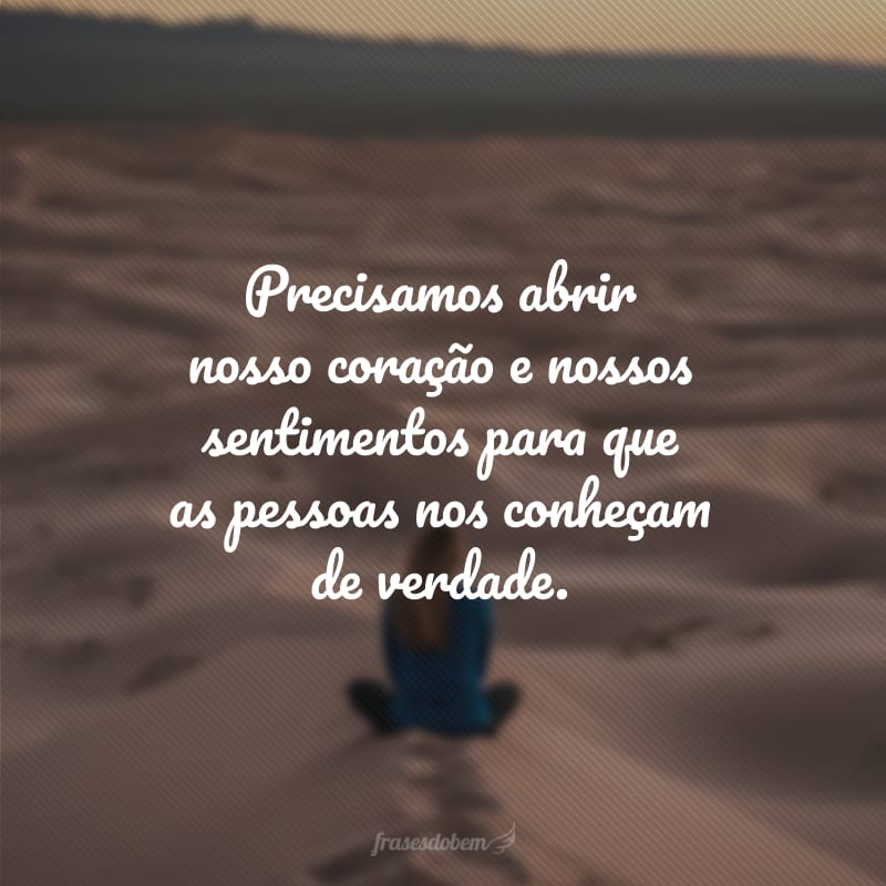 Precisamos abrir nosso coração e nossos sentimentos para que as pessoas nos conheçam de verdade.