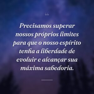 Precisamos superar nossos próprios limites para que o nosso espírito tenha a liberdade de evoluir e alcançar sua máxima sabedoria.