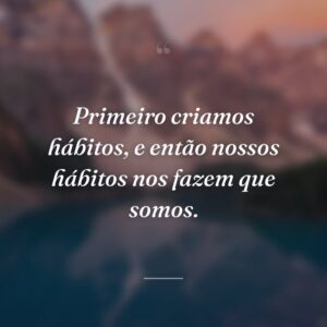Primeiro criamos hábitos, e então nossos hábitos nos fazem que somos.