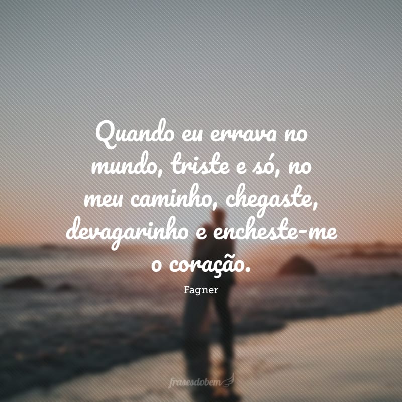 Quando eu errava no mundo, triste e só, no meu caminho, chegaste, devagarinho e encheste-me o coração.