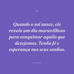 Quando o sol nasce, ele revela um dia maravilhoso para conquistar aquilo que desejamos. Tenha fé e esperança nos seus sonhos.