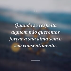 Quando se respeita alguém não queremos forçar a sua alma sem o seu consentimento.