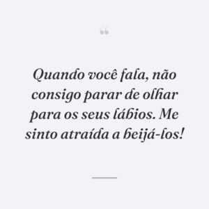 Quando você fala, não consigo parar de olhar para os seus lábios. Me sinto atraída a beijá-los!