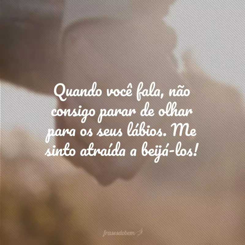 Quando você fala, não consigo parar de olhar para os seus lábios. Me sinto atraída a beijá-los!