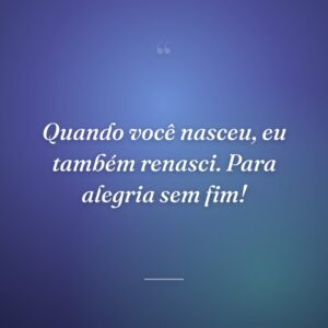 Quando você nasceu, eu também renasci. Para alegria sem fim!