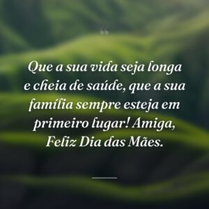 Que a sua vida seja longa e cheia de saúde, que a sua família sempre esteja em primeiro lugar! Amiga, Feliz Dia das Mães.