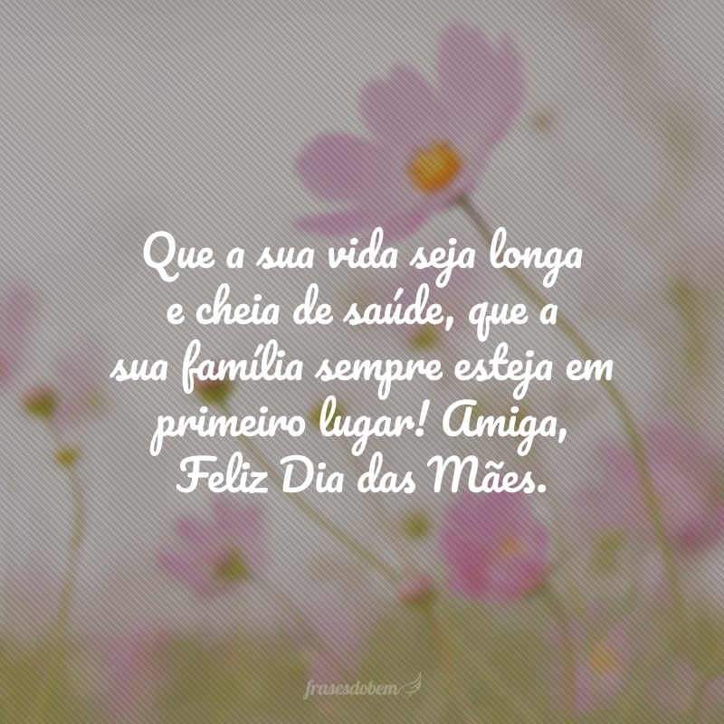 Que a sua vida seja longa e cheia de saúde, que a sua família sempre esteja em primeiro lugar! Amiga, Feliz Dia das Mães.