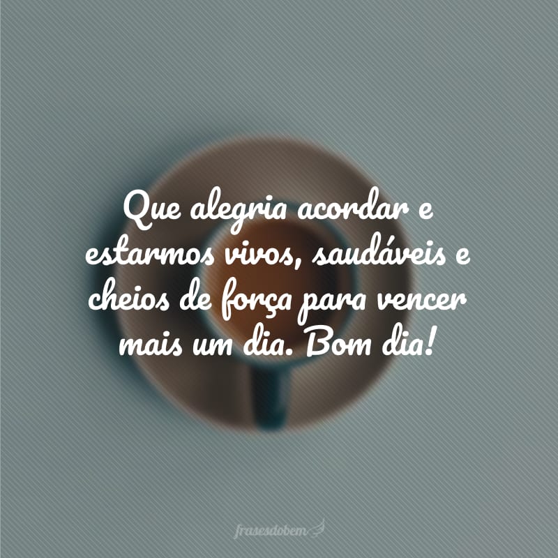 Que alegria acordar e estarmos vivos, saudáveis e cheios de força para vencer mais um dia. Bom dia!