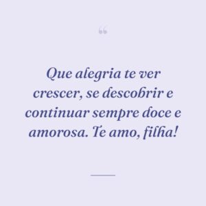 Que alegria te ver crescer, se descobrir e continuar sempre doce e amorosa. Te amo, filha!