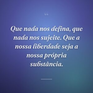 Que nada nos defina, que nada nos sujeite. Que a nossa liberdade seja a nossa própria substância.