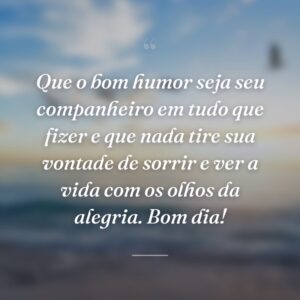 Que o bom humor seja seu companheiro em tudo que fizer e que nada tire sua vontade de sorrir e ver a vida com os olhos da alegria. Bom dia!