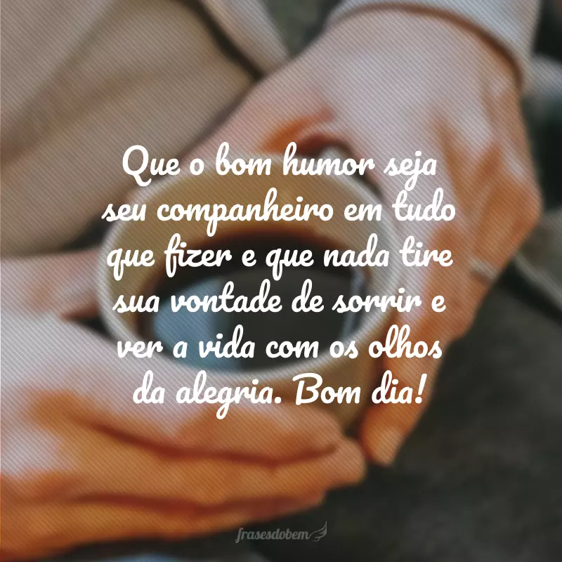 Que o bom humor seja seu companheiro em tudo que fizer e que nada tire sua vontade de sorrir e ver a vida com os olhos da alegria. Bom dia!