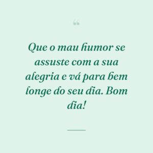 Que o mau humor se assuste com a sua alegria e vá para bem longe do seu dia. Bom dia!