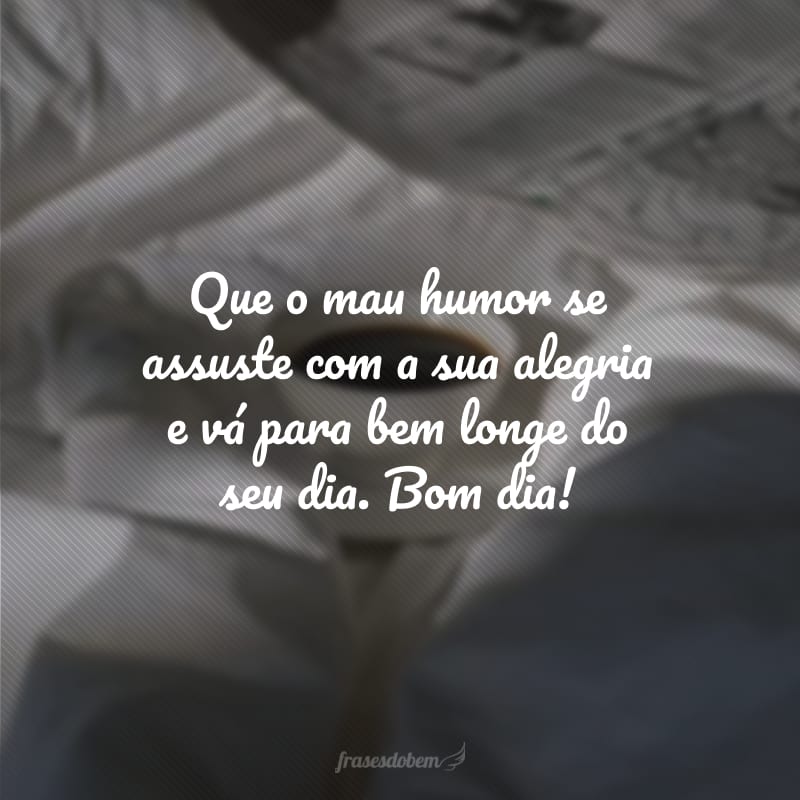 Que o mau humor se assuste com a sua alegria e vá para bem longe do seu dia. Bom dia!