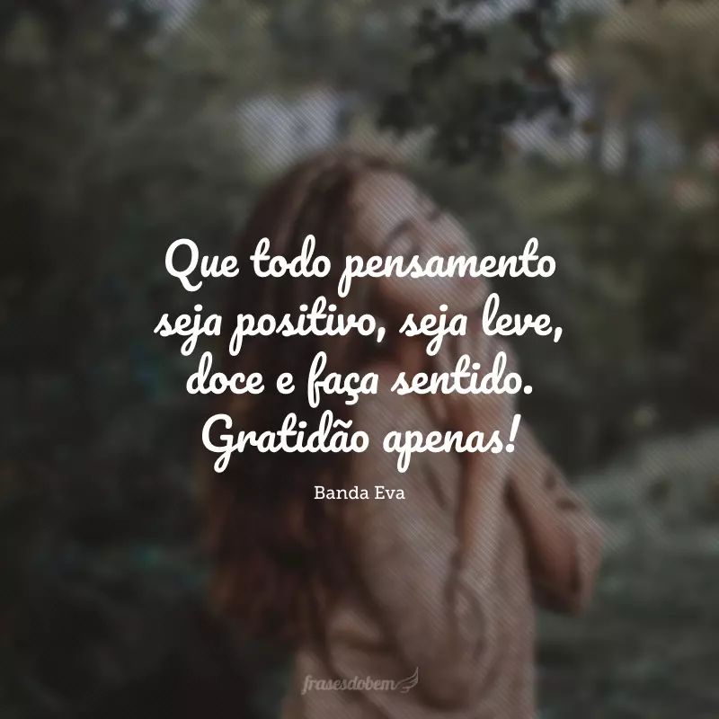 Que todo pensamento seja positivo, seja leve, doce e faça sentido. Gratidão apenas!