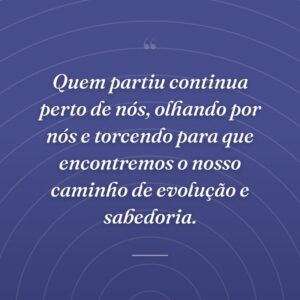 Quem partiu continua perto de nós, olhando por nós e torcendo para que encontremos o nosso caminho de evolução e sabedoria.