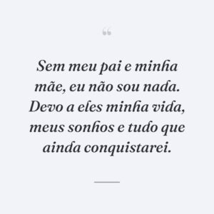Sem meu pai e minha mãe, eu não sou nada. Devo a eles minha vida, meus sonhos e tudo que ainda conquistarei.