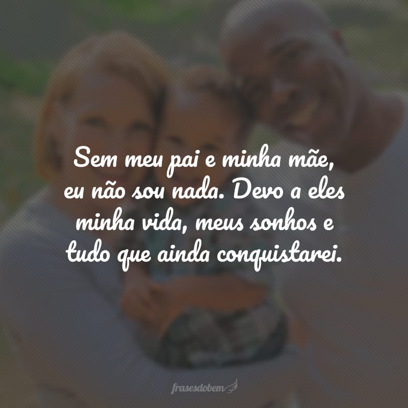 Sem meu pai e minha mãe, eu não sou nada. Devo a eles minha vida, meus sonhos e tudo que ainda conquistarei.