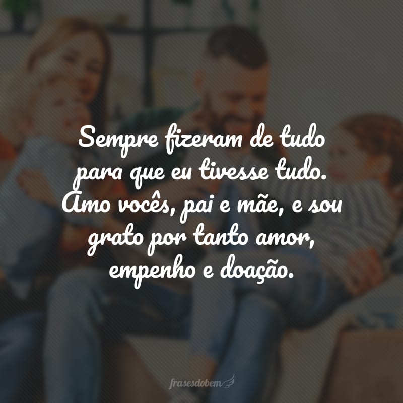 Sempre fizeram de tudo para que eu tivesse tudo. Amo vocês, pai e mãe, e sou grato por tanto amor, empenho e doação.