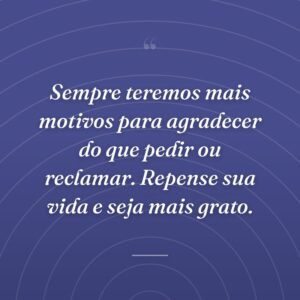 Sempre teremos mais motivos para agradecer do que pedir ou reclamar. Repense sua vida e seja mais grato.