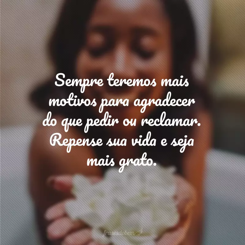 Sempre teremos mais motivos para agradecer do que pedir ou reclamar. Repense sua vida e seja mais grato.