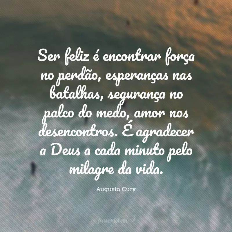 Ser feliz é encontrar força no perdão, esperanças nas batalhas, segurança no palco do medo, amor nos desencontros. É agradecer a Deus a cada minuto pelo milagre da vida.