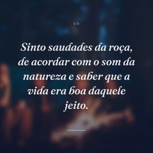 Sinto saudades da roça, de acordar com o som da natureza e saber que a vida era boa daquele jeito.