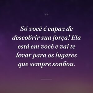 Só você é capaz de descobrir sua força! Ela está em você e vai te levar para os lugares que sempre sonhou.