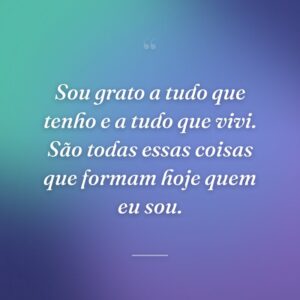Sou grato a tudo que tenho e a tudo que vivi. São todas essas coisas que formam hoje quem eu sou.